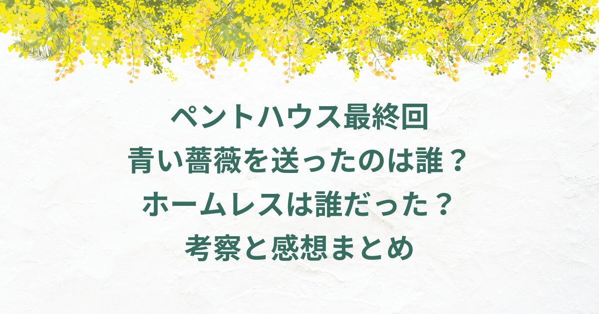 ペントハウス最終回青い薔薇を送ったのは誰？ホームレスは誰だった？考察と感想まとめ