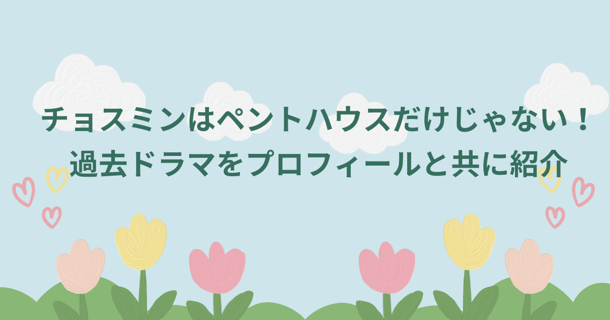 チョスミンはペントハウスだけじゃない！過去ドラマをプロフィールと共に紹介