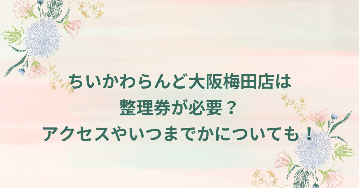 ちいかわらんど大阪梅田店は整理券が必要？アクセスやいつまでかについても！