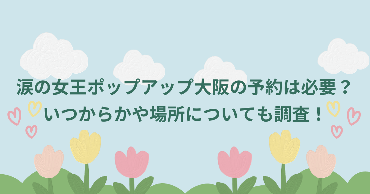 涙の女王ポップアップ大阪の予約は必要？いつからかや場所についても調査！